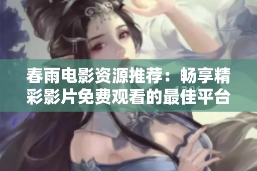 春雨电影资源推荐：畅享精彩影片免费观看的最佳平台