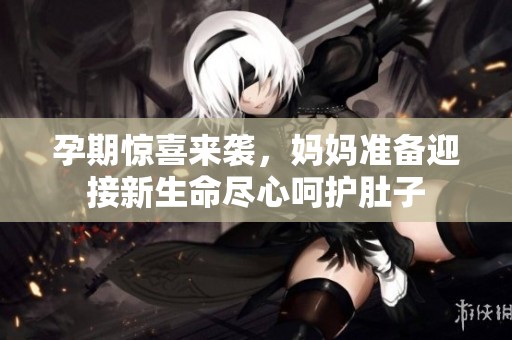 孕期惊喜来袭，妈妈准备迎接新生命尽心呵护肚子
