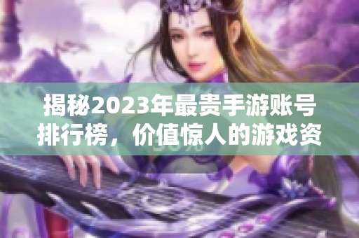 揭秘2023年最贵手游账号排行榜，价值惊人的游戏资产一览