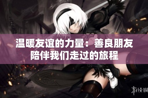 温暖友谊的力量：善良朋友陪伴我们走过的旅程