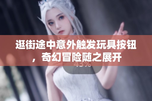 逛街途中意外触发玩具按钮，奇幻冒险随之展开