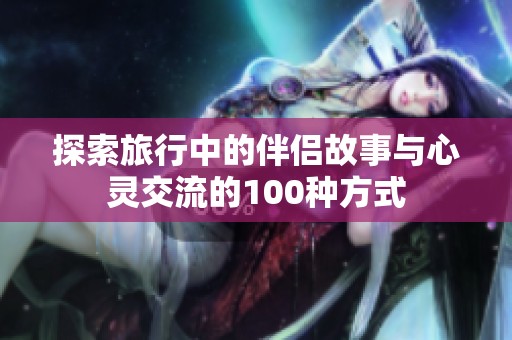 探索旅行中的伴侣故事与心灵交流的100种方式