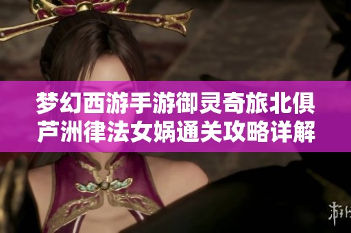 梦幻西游手游御灵奇旅北俱芦洲律法女娲通关攻略详解