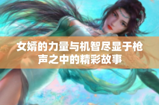 女婿的力量与机智尽显于枪声之中的精彩故事