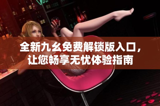 全新九幺免费解锁版入口，让您畅享无忧体验指南