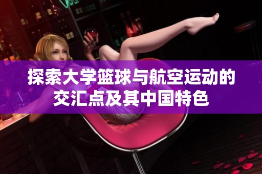 探索大学篮球与航空运动的交汇点及其中国特色