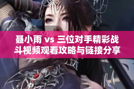 聂小雨 vs 三位对手精彩战斗视频观看攻略与链接分享