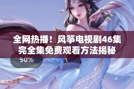 全网热播！风筝电视剧46集完全集免费观看方法揭秘
