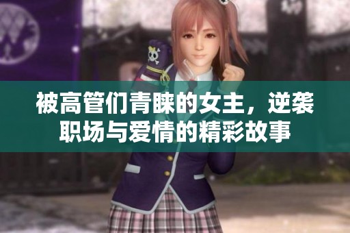 被高管们青睐的女主，逆袭职场与爱情的精彩故事