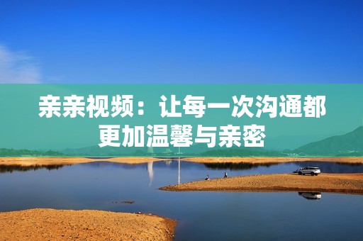 亲亲视频：让每一次沟通都更加温馨与亲密