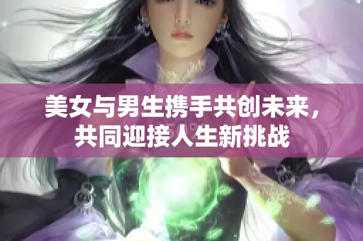 美女与男生携手共创未来，共同迎接人生新挑战
