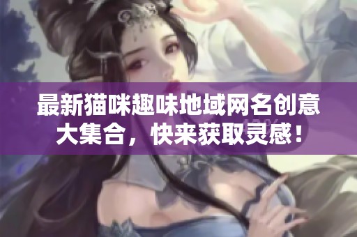 最新猫咪趣味地域网名创意大集合，快来获取灵感！