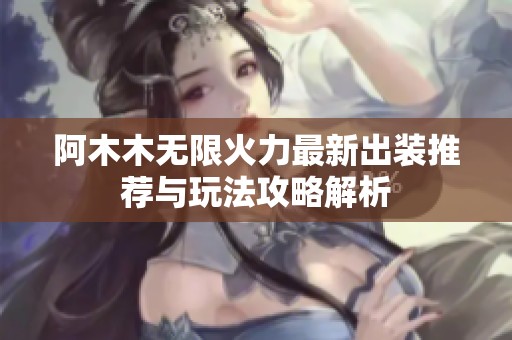 阿木木无限火力最新出装推荐与玩法攻略解析