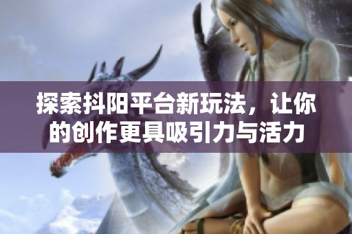 探索抖阳平台新玩法，让你的创作更具吸引力与活力