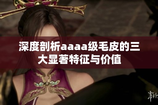 深度剖析aaaa级毛皮的三大显著特征与价值
