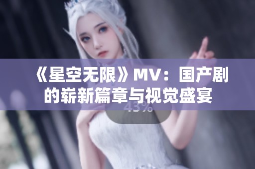 《星空无限》MV：国产剧的崭新篇章与视觉盛宴