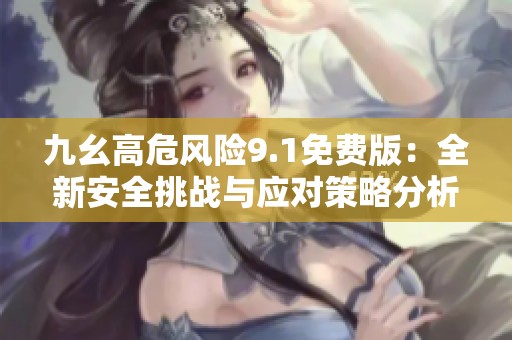 九幺高危风险9.1免费版：全新安全挑战与应对策略分析