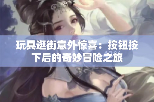玩具逛街意外惊喜：按钮按下后的奇妙冒险之旅