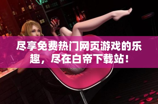 尽享免费热门网页游戏的乐趣，尽在白帝下载站！