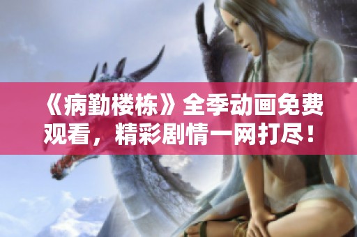 《病勤楼栋》全季动画免费观看，精彩剧情一网打尽！