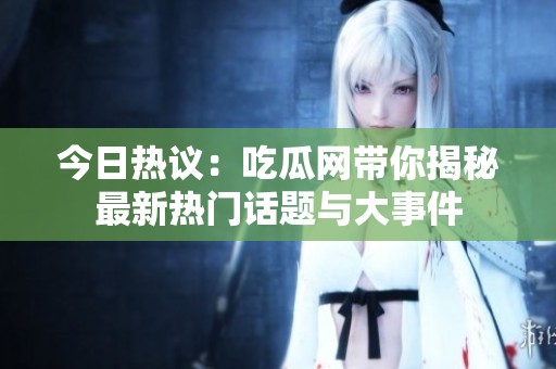 今日热议：吃瓜网带你揭秘最新热门话题与大事件