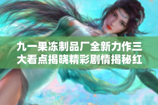 九一果冻制品厂全新力作三大看点揭晓精彩剧情揭秘红桃的秘密