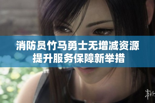 消防员竹马勇士无增减资源 提升服务保障新举措