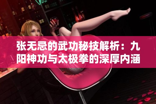 张无忌的武功秘技解析：九阳神功与太极拳的深厚内涵