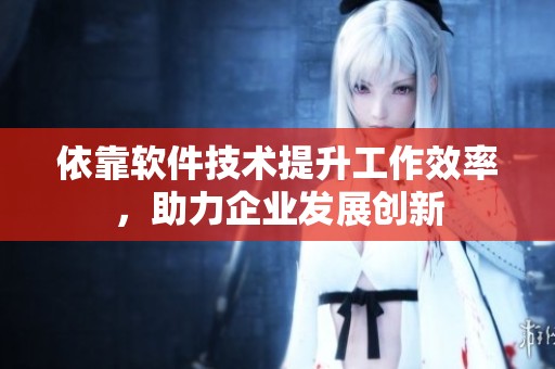 依靠软件技术提升工作效率，助力企业发展创新