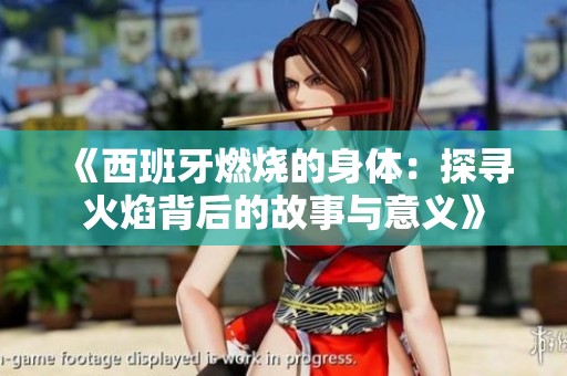 《西班牙燃烧的身体：探寻火焰背后的故事与意义》