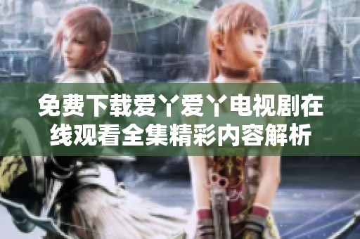 免费下载爱丫爱丫电视剧在线观看全集精彩内容解析