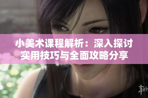 小美术课程解析：深入探讨实用技巧与全面攻略分享