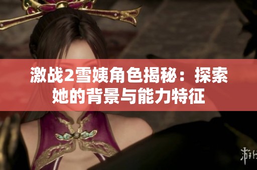 激战2雪姨角色揭秘：探索她的背景与能力特征