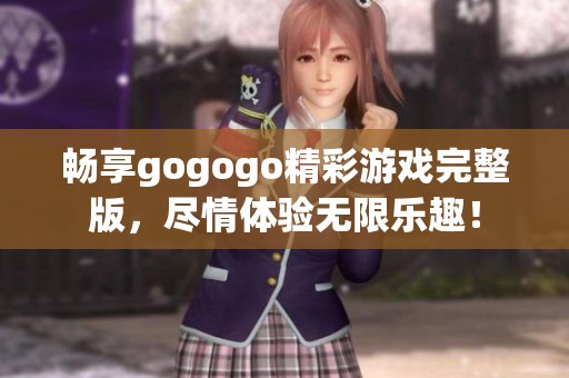 畅享gogogo精彩游戏完整版，尽情体验无限乐趣！