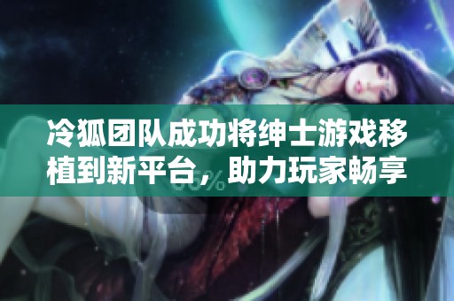 冷狐团队成功将绅士游戏移植到新平台，助力玩家畅享更多乐趣