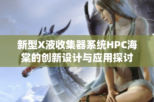 新型X液收集器系统HPC海棠的创新设计与应用探讨