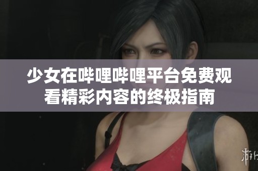 少女在哔哩哔哩平台免费观看精彩内容的终极指南