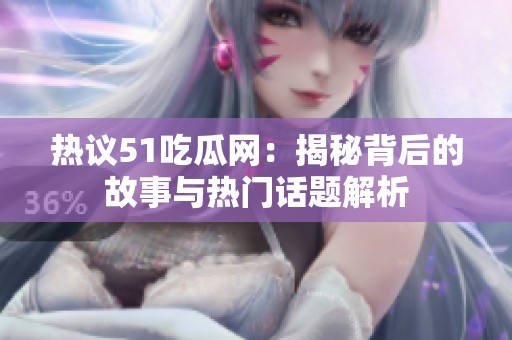 热议51吃瓜网：揭秘背后的故事与热门话题解析