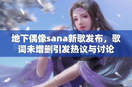 地下偶像sana新歌发布，歌词未增删引发热议与讨论