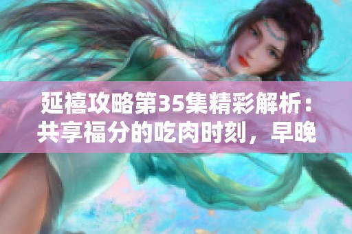 延禧攻略第35集精彩解析：共享福分的吃肉时刻，早晚定时更新