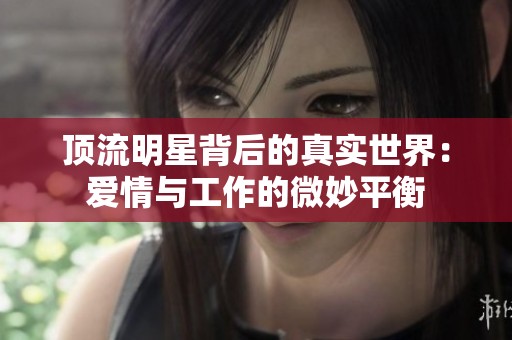 顶流明星背后的真实世界：爱情与工作的微妙平衡