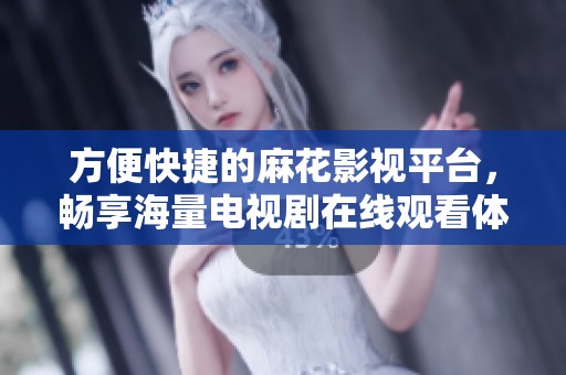方便快捷的麻花影视平台，畅享海量电视剧在线观看体验