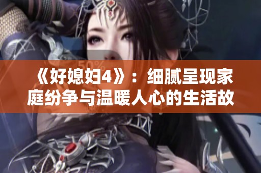《好媳妇4》：细腻呈现家庭纷争与温暖人心的生活故事