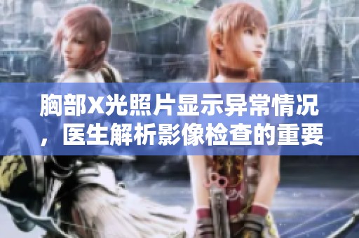胸部X光照片显示异常情况，医生解析影像检查的重要性