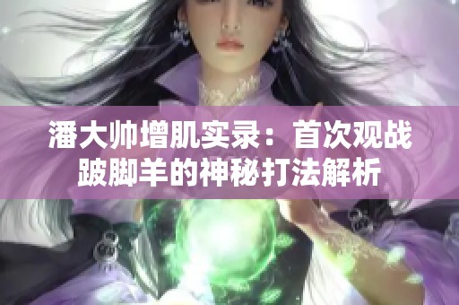 潘大帅增肌实录：首次观战跛脚羊的神秘打法解析