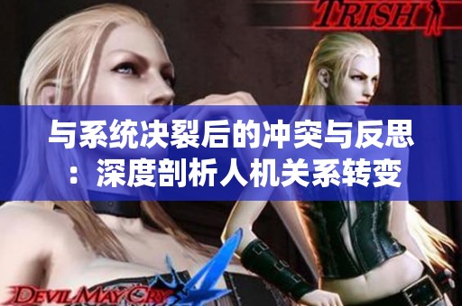 与系统决裂后的冲突与反思：深度剖析人机关系转变