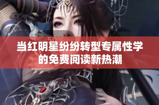 当红明星纷纷转型专属性学的免费阅读新热潮
