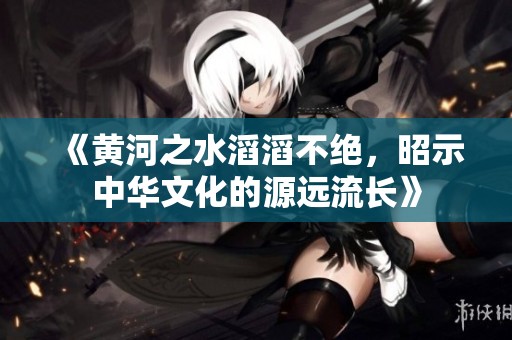 《黄河之水滔滔不绝，昭示中华文化的源远流长》