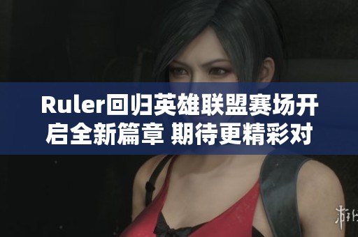 Ruler回归英雄联盟赛场开启全新篇章 期待更精彩对决