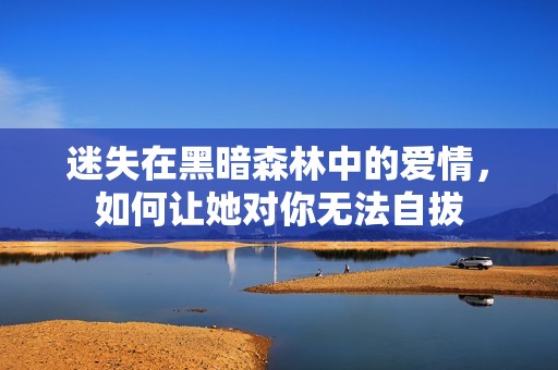迷失在黑暗森林中的爱情，如何让她对你无法自拔